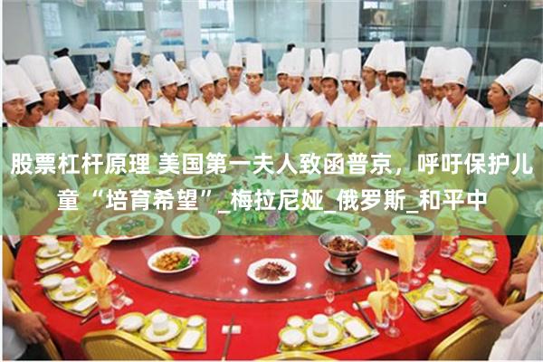 股票杠杆原理 美国第一夫人致函普京，呼吁保护儿童 “培育希望”_梅拉尼娅_俄罗斯_和平中
