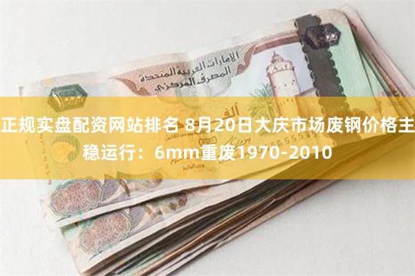 正规实盘配资网站排名 8月20日大庆市场废钢价格主稳运行：6mm重废1970-2010