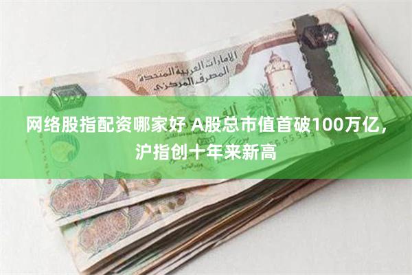 网络股指配资哪家好 A股总市值首破100万亿，沪指创十年来新高