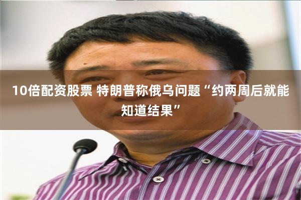 10倍配资股票 特朗普称俄乌问题“约两周后就能知道结果”