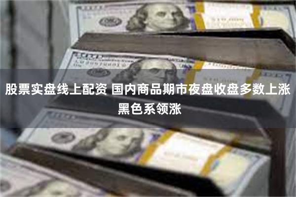 股票实盘线上配资 国内商品期市夜盘收盘多数上涨 黑色系领涨