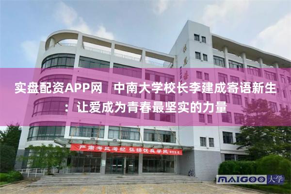 实盘配资APP网   中南大学校长李建成寄语新生：让爱成为青春最坚实的力量
