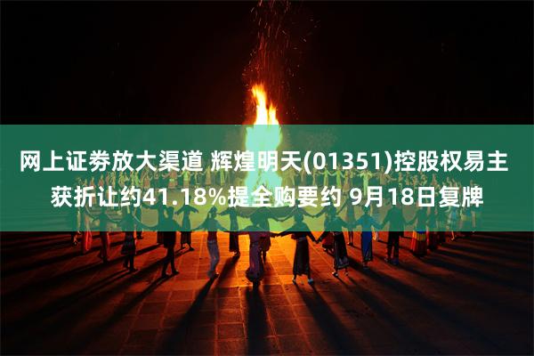 网上证劵放大渠道 辉煌明天(01351)控股权易主 获折让约41.18%提全购要约 9月18日复牌