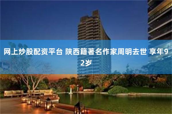 网上炒股配资平台 陕西籍著名作家周明去世 享年92岁