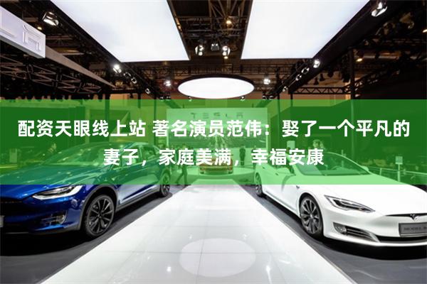 配资天眼线上站 著名演员范伟：娶了一个平凡的妻子，家庭美满，幸福安康