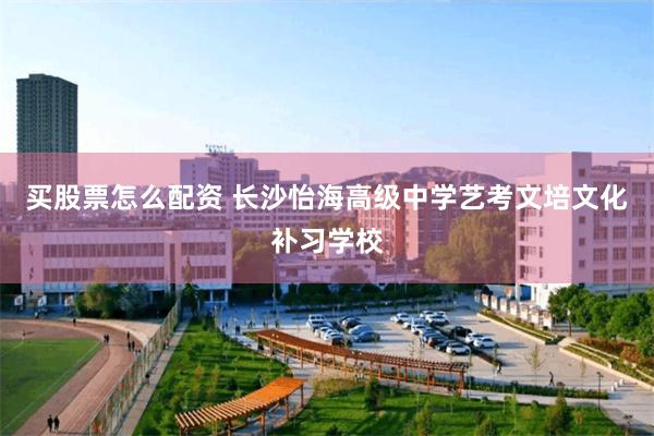 买股票怎么配资 长沙怡海高级中学艺考文培文化补习学校