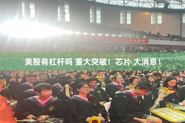 美股有杠杆吗 重大突破！芯片 大消息！