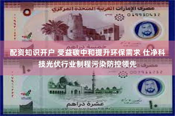 配资知识开户 受益碳中和提升环保需求 仕净科技光伏行业制程污染防控领先