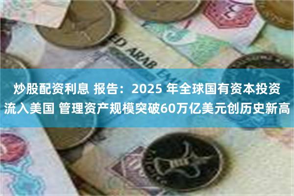 炒股配资利息 报告：2025 年全球国有资本投资流入美国 管理资产规模突破60万亿美元创历史新高