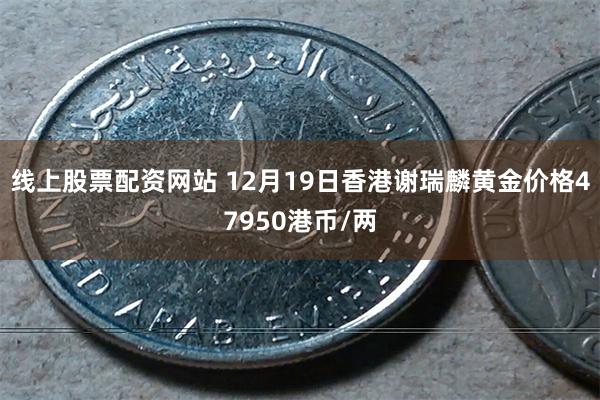 线上股票配资网站 12月19日香港谢瑞麟黄金价格47950港币/两