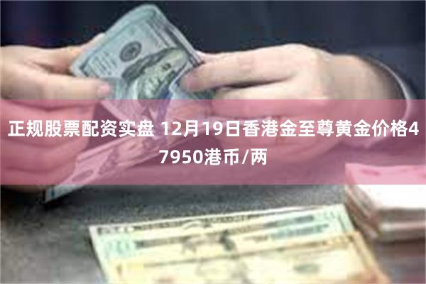 正规股票配资实盘 12月19日香港金至尊黄金价格47950港币/两