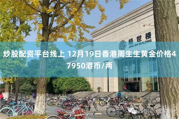 炒股配资平台线上 12月19日香港周生生黄金价格47950港币/两